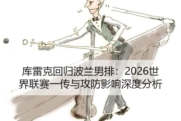库雷克回归波兰男排：2026世界联赛一传与攻防影响深度分析