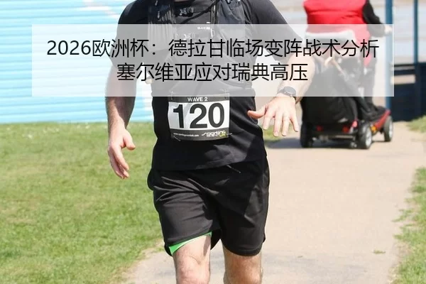 2026欧洲杯：德拉甘临场变阵战术分析塞尔维亚应对瑞典高压