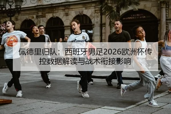 佩德里归队：西班牙男足2026欧洲杯传控数据解读与战术衔接影响